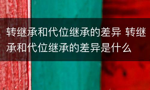 转继承和代位继承的差异 转继承和代位继承的差异是什么