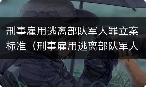 刑事雇用逃离部队军人罪立案标准（刑事雇用逃离部队军人罪立案标准是什么）