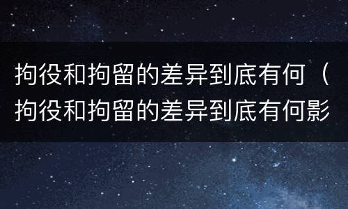 拘役和拘留的差异到底有何（拘役和拘留的差异到底有何影响）