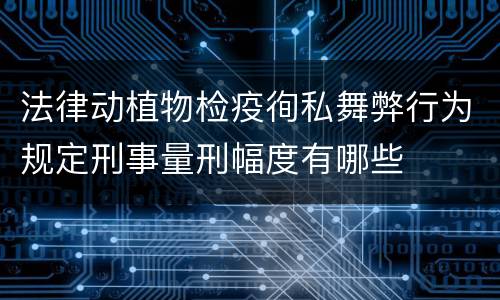 法律动植物检疫徇私舞弊行为规定刑事量刑幅度有哪些