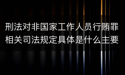 刑法对非国家工作人员行贿罪相关司法规定具体是什么主要内容