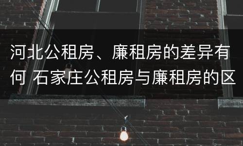 河北公租房、廉租房的差异有何 石家庄公租房与廉租房的区别