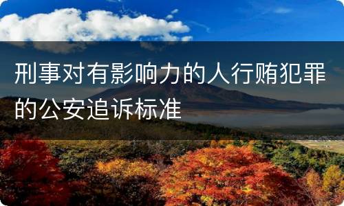 刑事对有影响力的人行贿犯罪的公安追诉标准