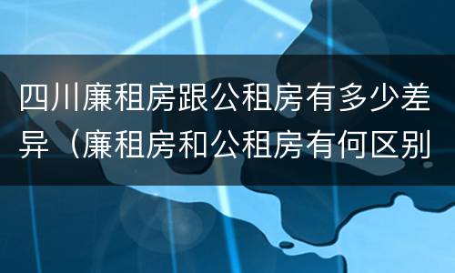 四川廉租房跟公租房有多少差异（廉租房和公租房有何区别）