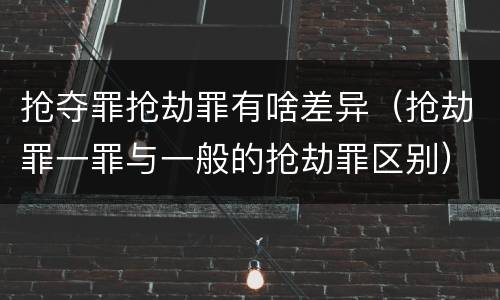 抢夺罪抢劫罪有啥差异（抢劫罪一罪与一般的抢劫罪区别）