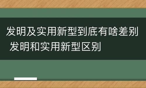 发明及实用新型到底有啥差别 发明和实用新型区别