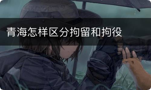 青海怎样区分拘留和拘役