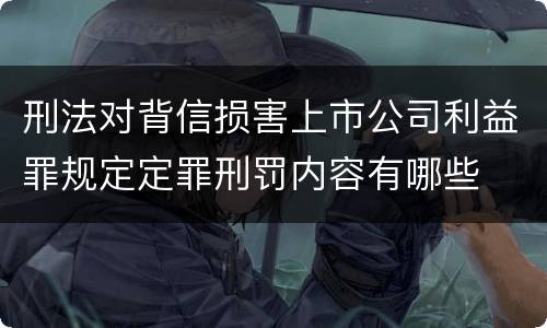 刑法对背信损害上市公司利益罪规定定罪刑罚内容有哪些