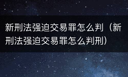 新刑法强迫交易罪怎么判（新刑法强迫交易罪怎么判刑）