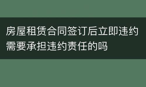 房屋租赁合同签订后立即违约需要承担违约责任的吗