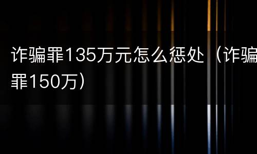 诈骗罪135万元怎么惩处（诈骗罪150万）