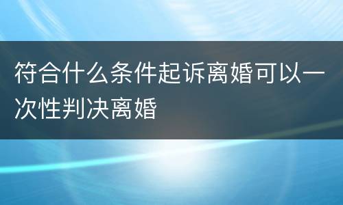符合什么条件起诉离婚可以一次性判决离婚