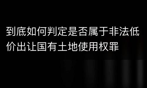 到底如何判定是否属于非法低价出让国有土地使用权罪