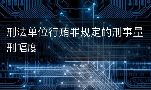 刑法单位行贿罪规定的刑事量刑幅度