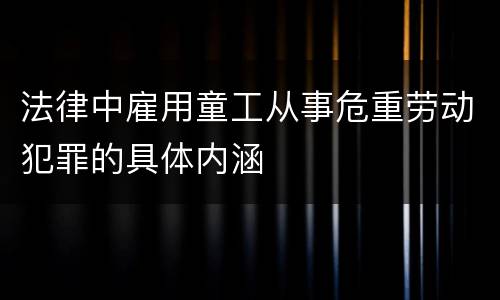 法律中雇用童工从事危重劳动犯罪的具体内涵