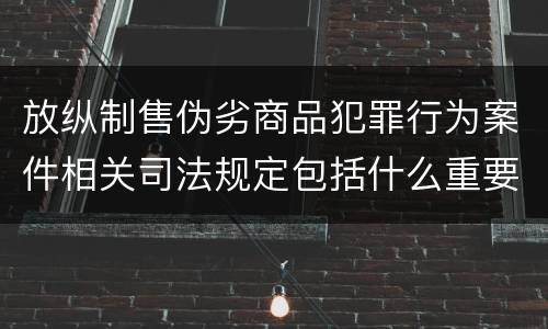 放纵制售伪劣商品犯罪行为案件相关司法规定包括什么重要内容