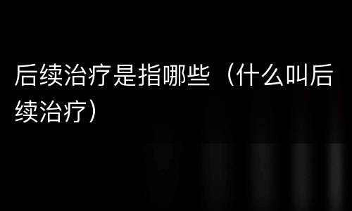 后续治疗是指哪些（什么叫后续治疗）