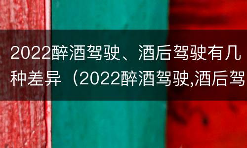2022醉酒驾驶、酒后驾驶有几种差异（2022醉酒驾驶,酒后驾驶有几种差异）