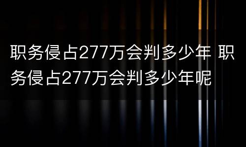 职务侵占277万会判多少年 职务侵占277万会判多少年呢