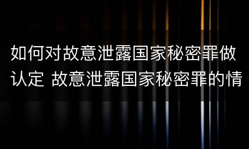 如何对故意泄露国家秘密罪做认定 故意泄露国家秘密罪的情形有哪些