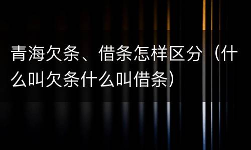青海欠条、借条怎样区分（什么叫欠条什么叫借条）