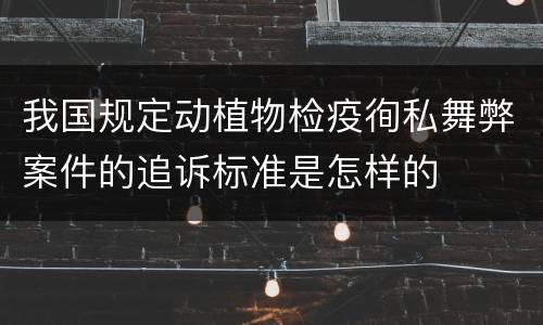 我国规定动植物检疫徇私舞弊案件的追诉标准是怎样的