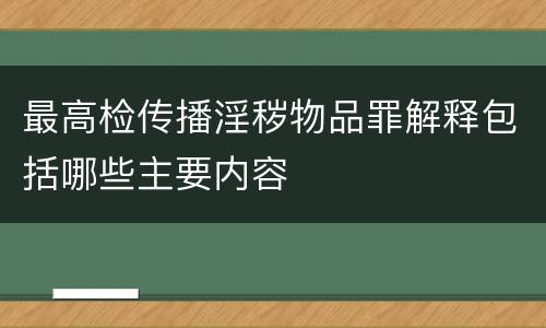 最高检传播淫秽物品罪解释包括哪些主要内容