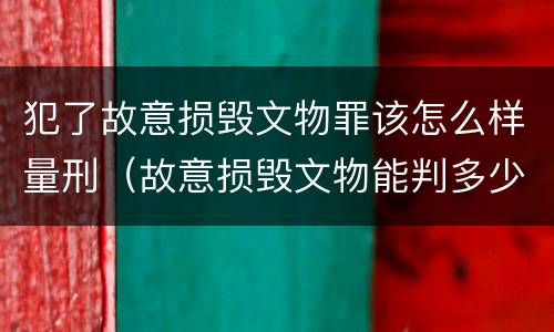 犯了故意损毁文物罪该怎么样量刑（故意损毁文物能判多少年）