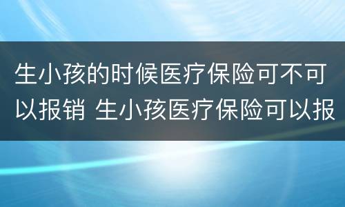 生小孩的时候医疗保险可不可以报销 生小孩医疗保险可以报销吗社保可以报销吗