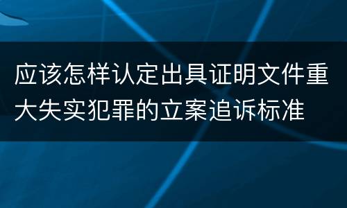 应该怎样认定出具证明文件重大失实犯罪的立案追诉标准
