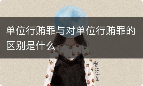单位行贿罪与对单位行贿罪的区别是什么