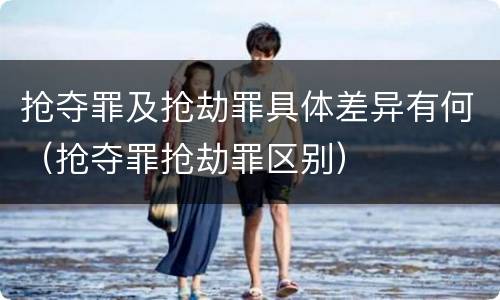 抢夺罪及抢劫罪具体差异有何（抢夺罪抢劫罪区别）