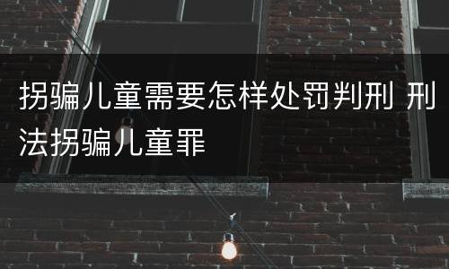 拐骗儿童需要怎样处罚判刑 刑法拐骗儿童罪
