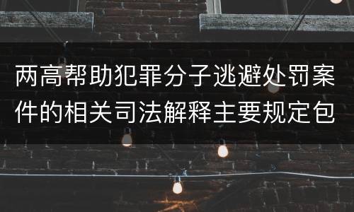 两高帮助犯罪分子逃避处罚案件的相关司法解释主要规定包括什么