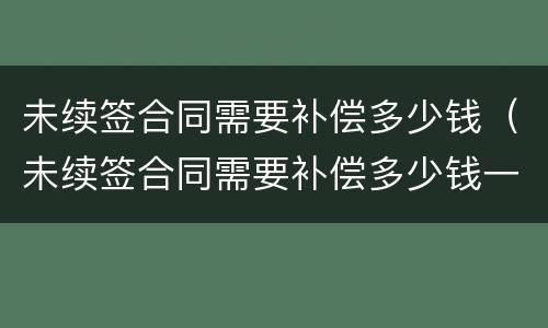 未续签合同需要补偿多少钱（未续签合同需要补偿多少钱一年）