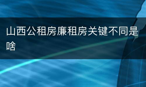 山西公租房廉租房关键不同是啥