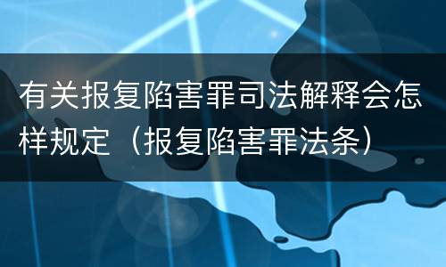 有关报复陷害罪司法解释会怎样规定（报复陷害罪法条）