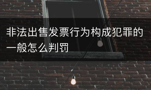 非法出售发票行为构成犯罪的一般怎么判罚