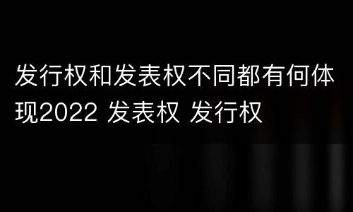 发行权和发表权不同都有何体现2022 发表权 发行权