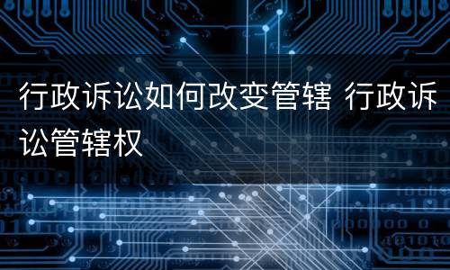 行政诉讼如何改变管辖 行政诉讼管辖权