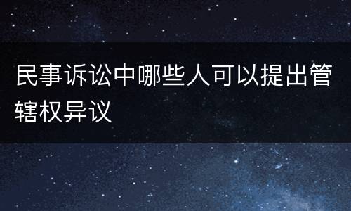 民事诉讼中哪些人可以提出管辖权异议