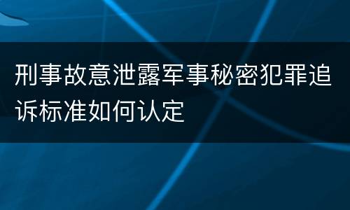刑事故意泄露军事秘密犯罪追诉标准如何认定