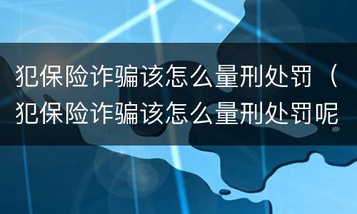 犯保险诈骗该怎么量刑处罚（犯保险诈骗该怎么量刑处罚呢）