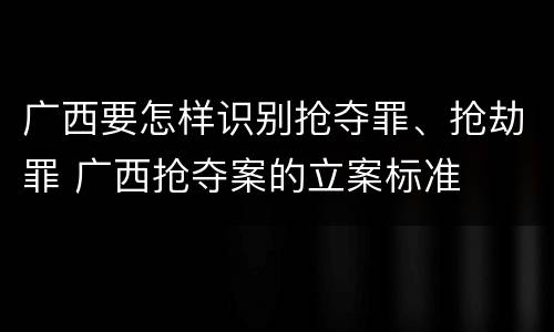 广西要怎样识别抢夺罪、抢劫罪 广西抢夺案的立案标准