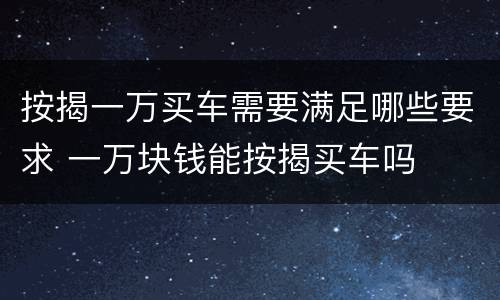 按揭一万买车需要满足哪些要求 一万块钱能按揭买车吗