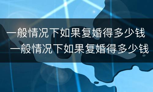 一般情况下如果复婚得多少钱 一般情况下如果复婚得多少钱呢