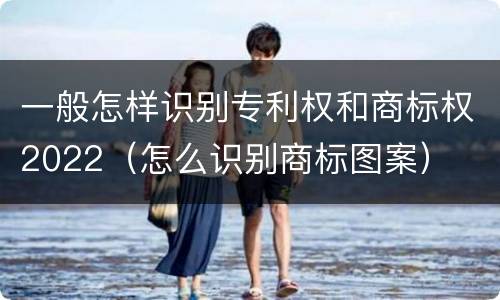 一般怎样识别专利权和商标权2022（怎么识别商标图案）