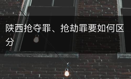 陕西抢夺罪、抢劫罪要如何区分