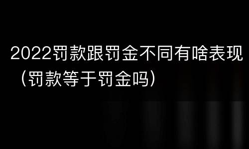 2022罚款跟罚金不同有啥表现（罚款等于罚金吗）