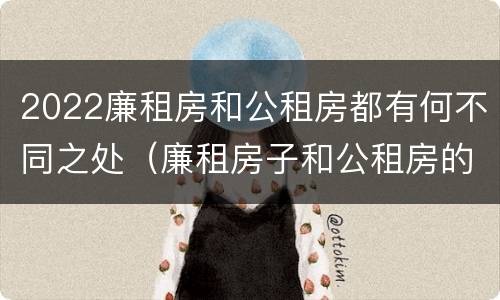2022廉租房和公租房都有何不同之处（廉租房子和公租房的区别）
